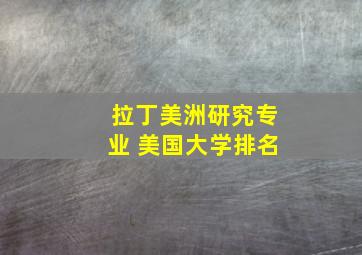 拉丁美洲研究专业 美国大学排名